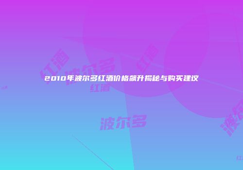 2010年波尔多红酒价格飙升揭秘与购买建议