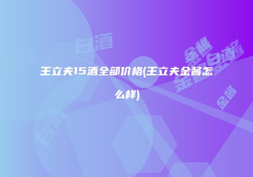 王立夫15酒全部价格(王立夫金酱怎么样)