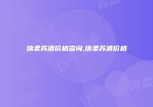 绵柔苏酒价格查询,绵柔苏酒价格