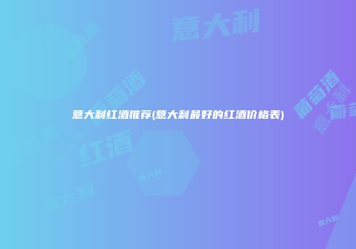 意大利红酒推荐(意大利最好的红酒价格表)