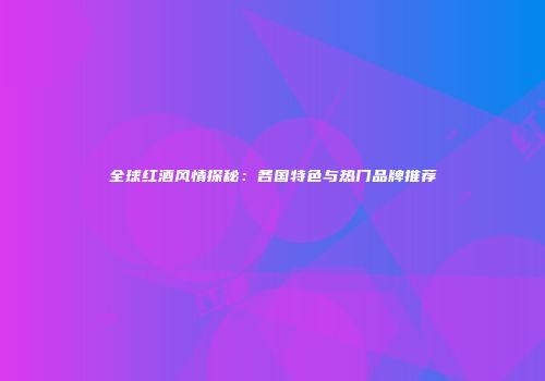 全球红酒风情探秘：各国特色与热门品牌推荐