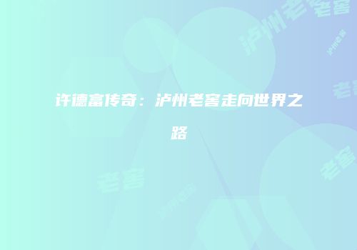 许德富传奇：泸州老窖走向世界之路