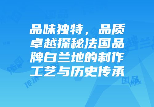 品味独特，品质卓越探秘法国品牌白兰地的制作工艺与历史传承
