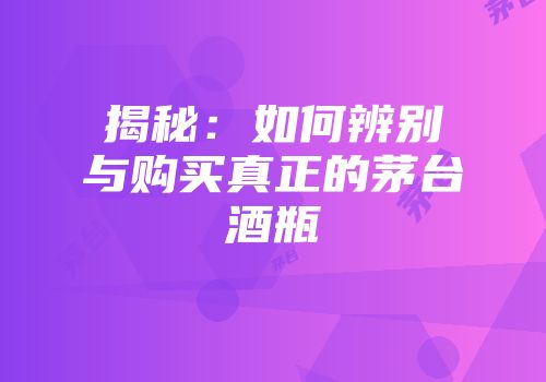 揭秘：如何辨别与购买真正的茅台酒瓶