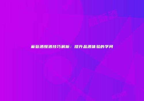 葡萄酒醒酒技巧解析：提升品酒体验的学问