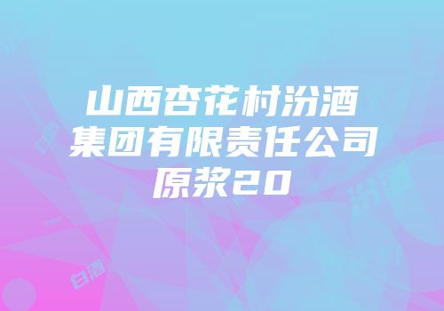山西杏花村汾酒集团有限责任公司原浆20