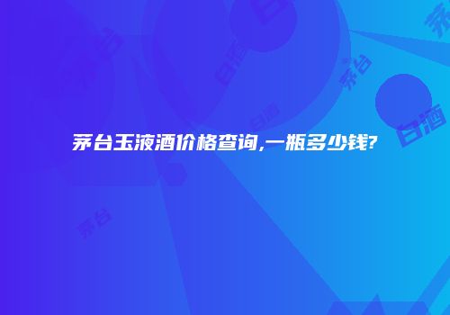 茅台玉液酒价格查询,一瓶多少钱?