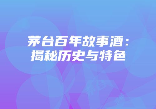 茅台百年故事酒：揭秘历史与特色