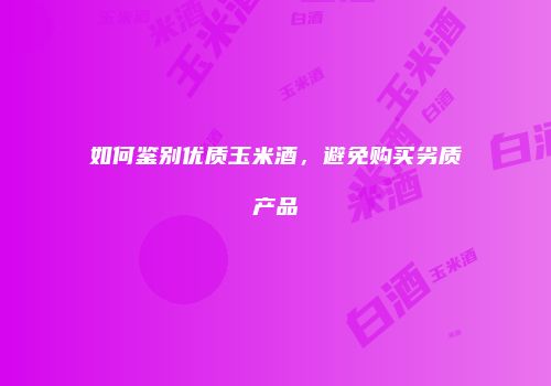 如何鉴别优质玉米酒，避免购买劣质产品