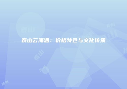 泰山云海酒：价格特色与文化传承