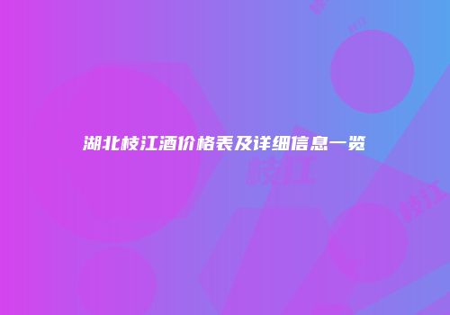 湖北枝江酒价格表及详细信息一览