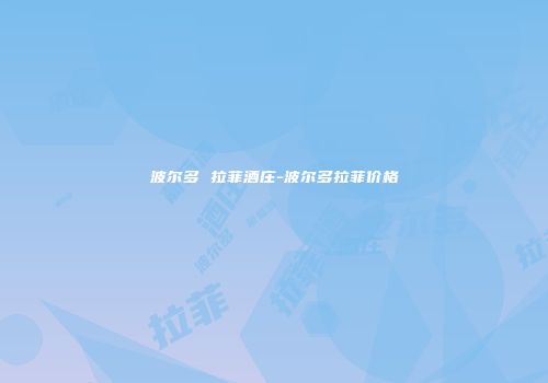 波尔多 拉菲酒庄-波尔多拉菲价格
