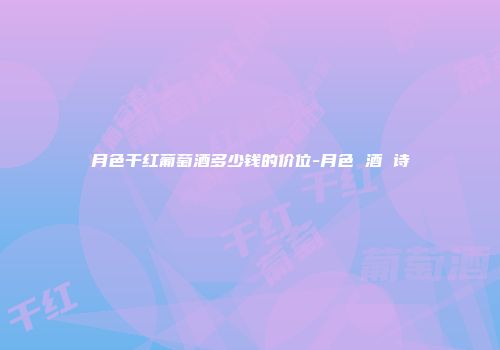 月色干红葡萄酒多少钱的价位-月色 酒 诗