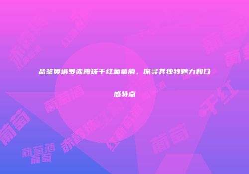 品鉴奥塔罗赤霞珠干红葡萄酒，探寻其独特魅力和口感特点