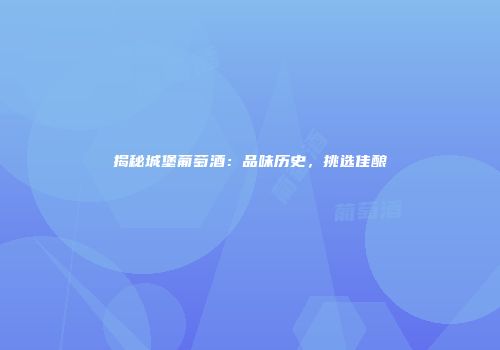 揭秘城堡葡萄酒：品味历史，挑选佳酿