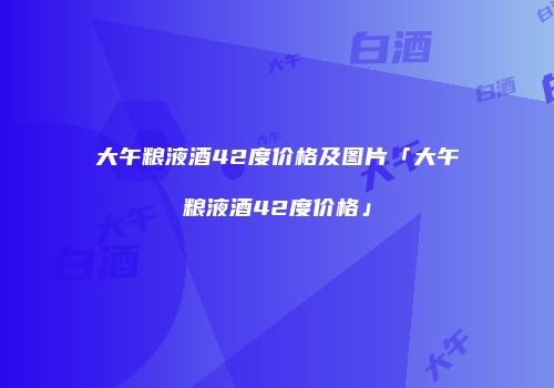 大午粮液酒42度价格及图片「大午粮液酒42度价格」