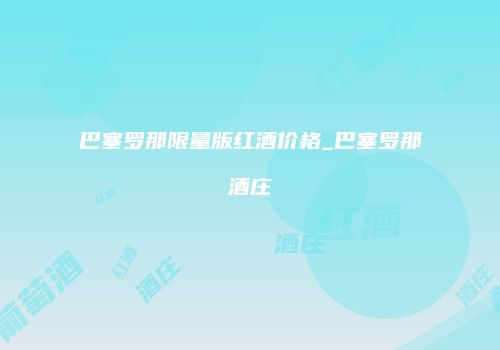 巴塞罗那限量版红酒价格_巴塞罗那酒庄