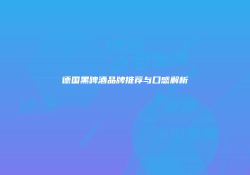 德国黑啤酒品牌推荐与口感解析