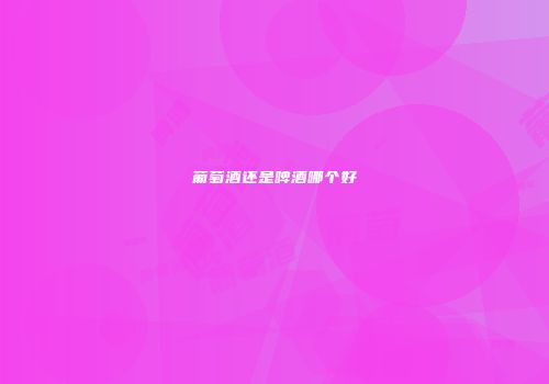 葡萄酒还是啤酒哪个好