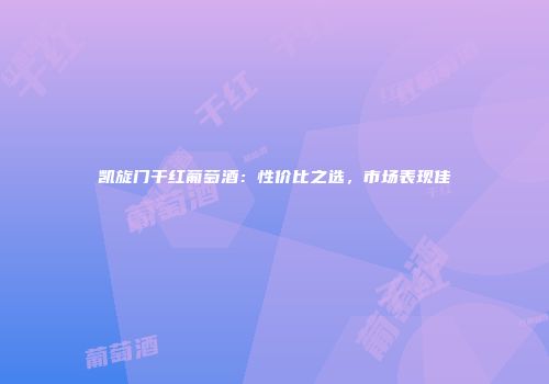 凯旋门干红葡萄酒：性价比之选，市场表现佳