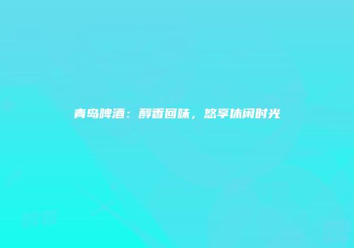 青岛啤酒：醇香回味，悠享休闲时光