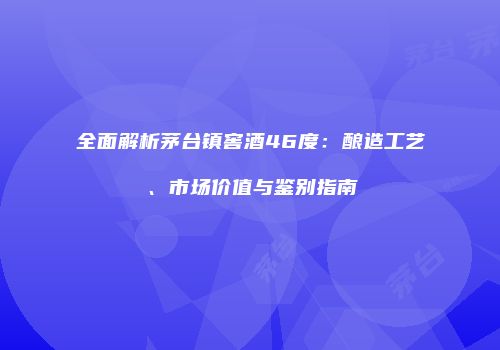 全面解析茅台镇窖酒46度：酿造工艺、市场价值与鉴别指南