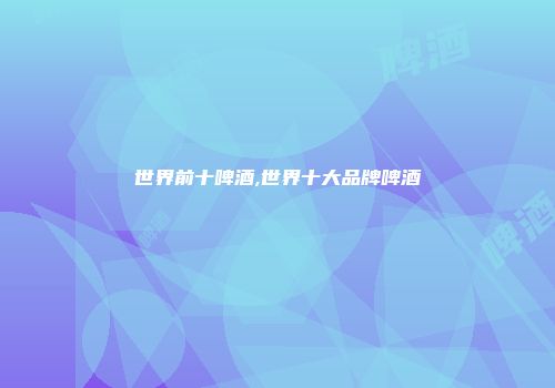 世界前十啤酒,世界十大品牌啤酒