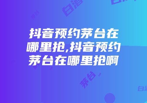 抖音预约茅台在哪里抢,抖音预约茅台在哪里抢啊