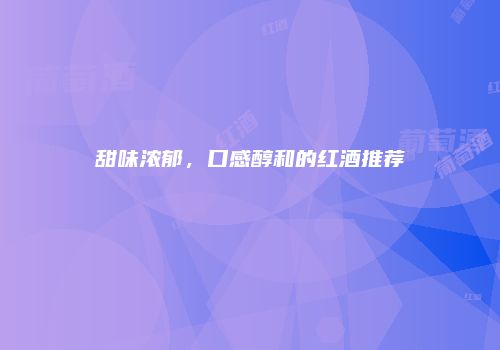 甜味浓郁，口感醇和的红酒推荐