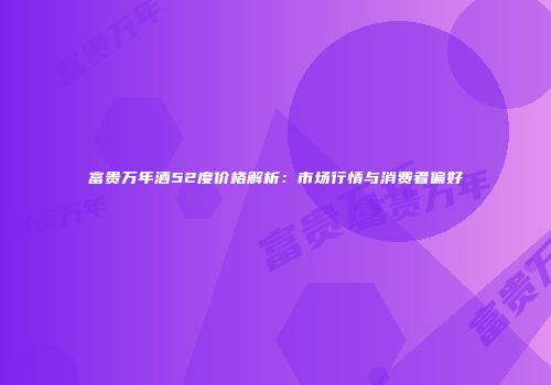 富贵万年酒52度价格解析：市场行情与消费者偏好