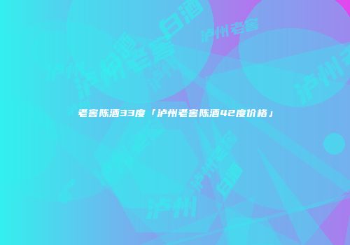 老窖陈酒33度「泸州老窖陈酒42度价格」