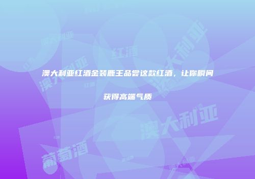 澳大利亚红酒金装鹿王品尝这款红酒，让你瞬间获得高端气质