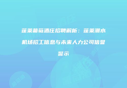 蓬莱葡萄酒庄招聘解析：蓬莱潮水机场招工信息与未来人力公司信誉警示