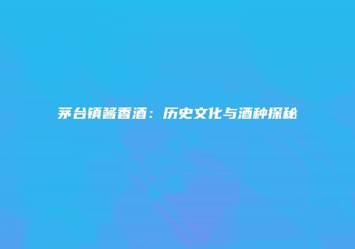 茅台镇酱香酒：历史文化与酒种探秘