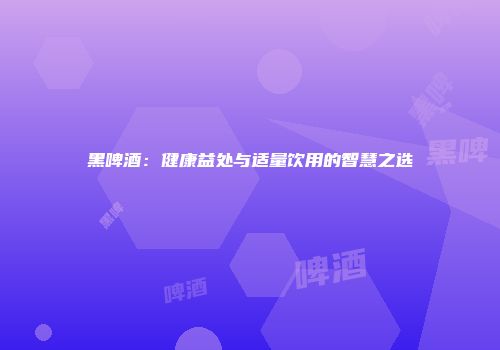 黑啤酒：健康益处与适量饮用的智慧之选