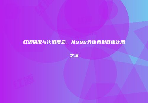 红酒搭配与饮酒禁忌：从999元佳肴到健康饮酒之道