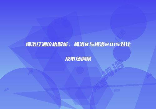 梅洛红酒价格解析：梅洛8与梅洛2015对比及市场洞察