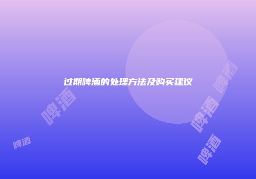 过期啤酒的处理方法及购买建议