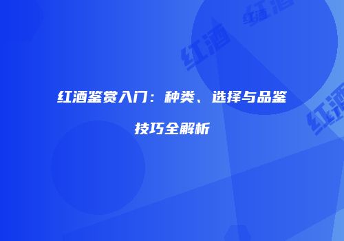 红酒鉴赏入门：种类、选择与品鉴技巧全解析