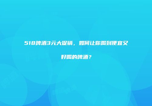 518啤酒3元大促销，如何让你喝到便宜又好喝的啤酒？
