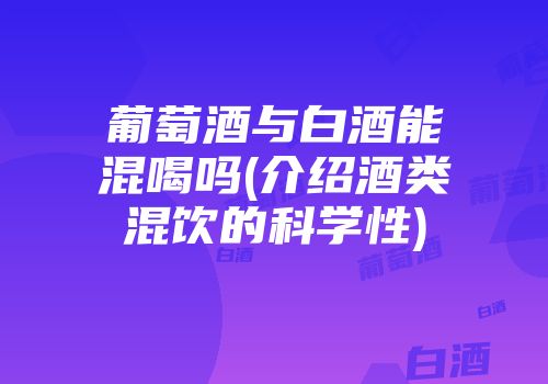 葡萄酒与白酒能混喝吗(介绍酒类混饮的科学性)