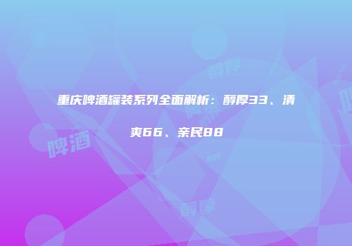 重庆啤酒罐装系列全面解析：醇厚33、清爽66、亲民88