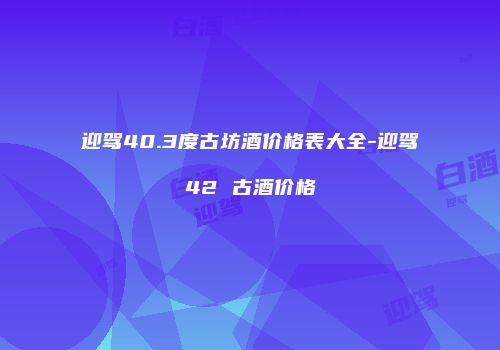 迎驾40.3度古坊酒价格表大全-迎驾42 古酒价格