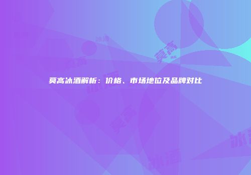 莫高冰酒解析：价格、市场地位及品牌对比