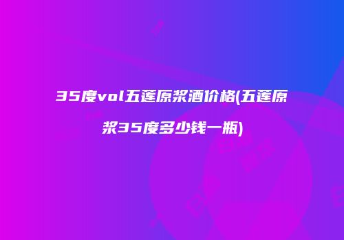 35度vol五莲原浆酒价格(五莲原浆35度多少钱一瓶)