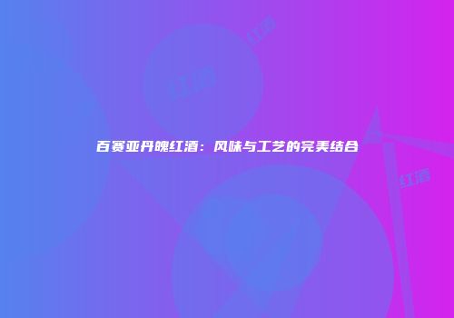 百赛亚丹魄红酒：风味与工艺的完美结合