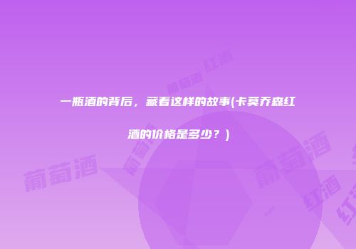 一瓶酒的背后，藏着这样的故事(卡莫乔森红酒的价格是多少？)