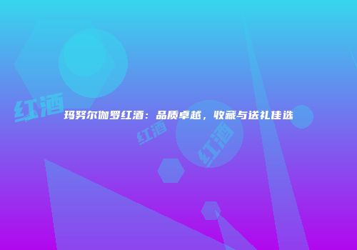 玛努尔伽罗红酒：品质卓越，收藏与送礼佳选