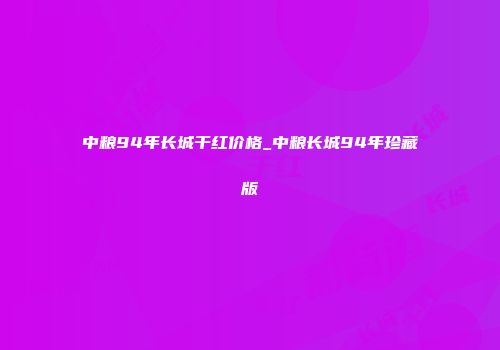 中粮94年长城干红价格_中粮长城94年珍藏版