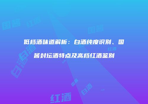 低档酒味道解析：白酒纯度识别、国酱封坛酒特点及高档红酒鉴别